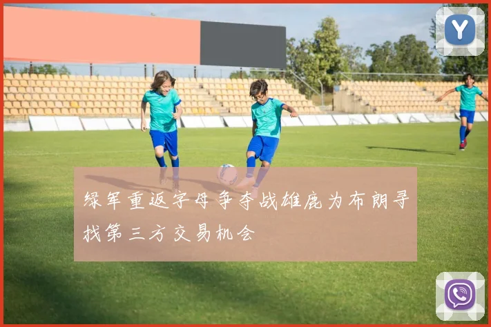 绿军重返字母争夺战雄鹿为布朗寻找第三方交易机会