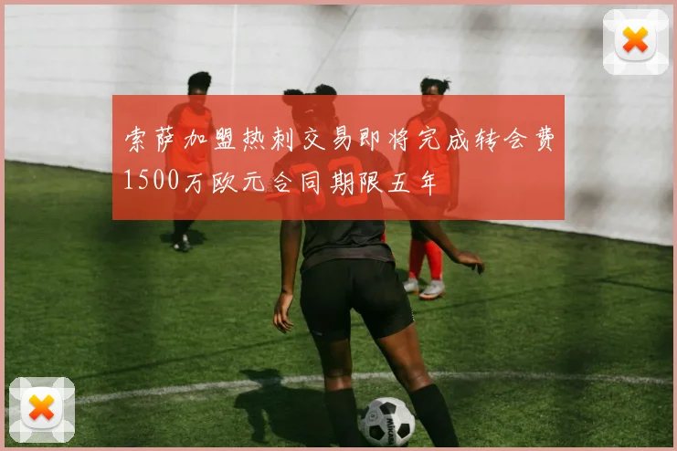 索萨加盟热刺交易即将完成转会费1500万欧元合同期限五年