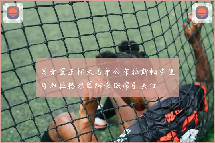马竞国王杯大名单公布拉斯帕多里与加拉格尔因转会缺席引关注