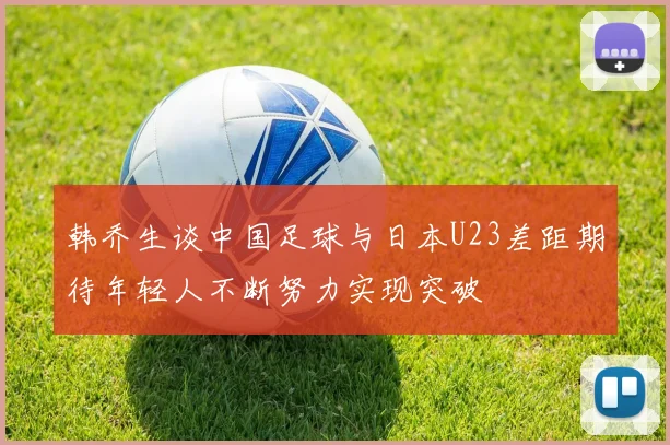 韩乔生谈中国足球与日本U23差距期待年轻人不断努力实现突破