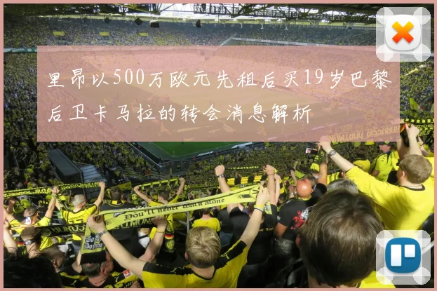 里昂以500万欧元先租后买19岁巴黎后卫卡马拉的转会消息解析