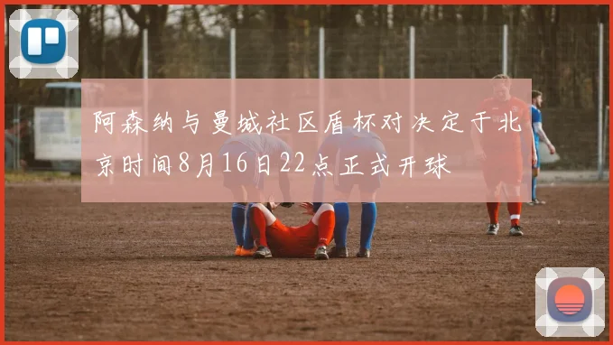 阿森纳与曼城社区盾杯对决定于北京时间8月16日22点正式开球