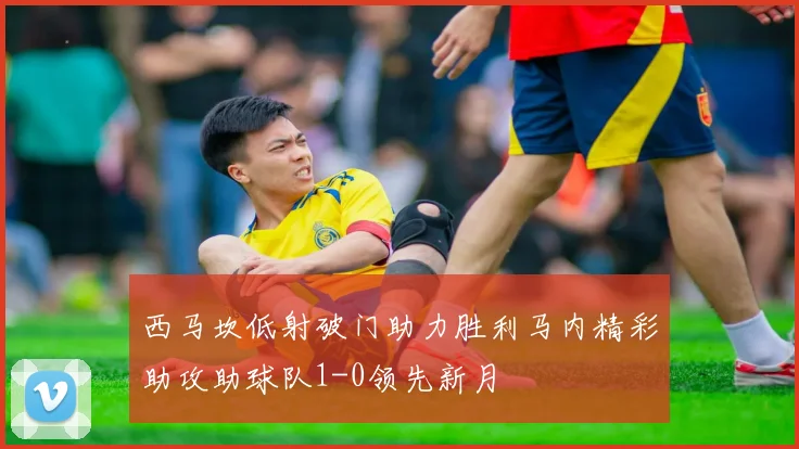 西马坎低射破门助力胜利马内精彩助攻助球队1-0领先新月