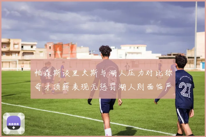 帕森斯谈里夫斯与湖人压力对比称奇才顶薪表现无惩罚湖人则面临严格审视