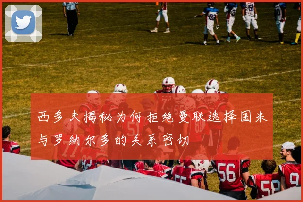 西多夫揭秘为何拒绝曼联选择国米与罗纳尔多的关系密切