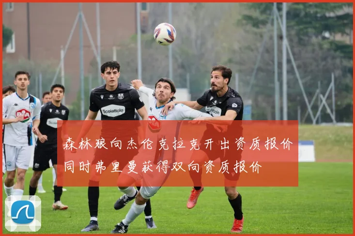 森林狼向杰伦克拉克开出资质报价同时弗里曼获得双向资质报价