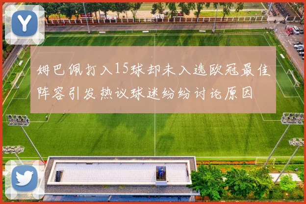姆巴佩打入15球却未入选欧冠最佳阵容引发热议球迷纷纷讨论原因